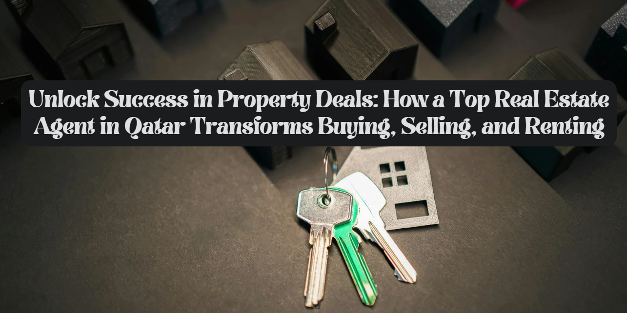How a Top Real Estate Agent in Qatar Transforms Buying, Selling, and Renting